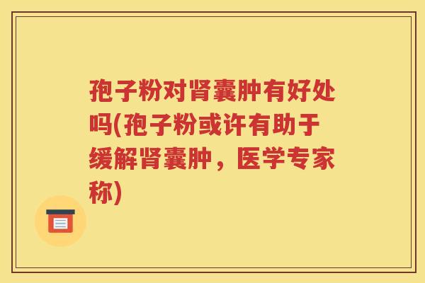 孢子粉对肾囊肿有好处吗(孢子粉或许有助于缓解肾囊肿，医学专家称)