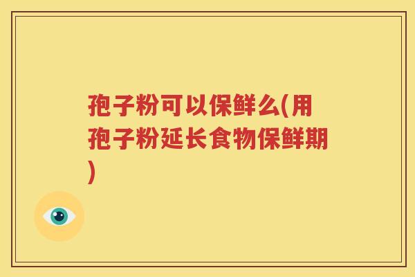 孢子粉可以保鲜么(用孢子粉延长食物保鲜期)