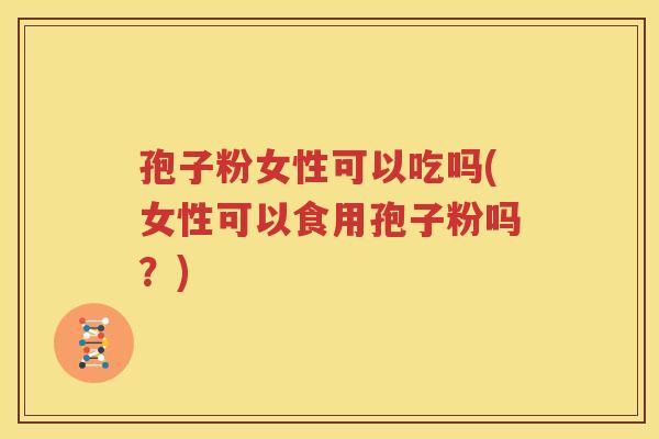 孢子粉女性可以吃吗(女性可以食用孢子粉吗？)