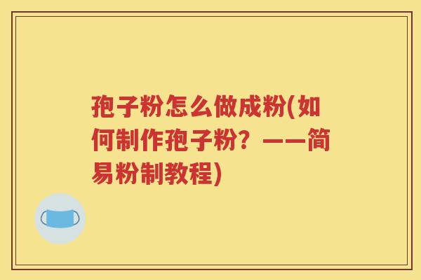 孢子粉怎么做成粉(如何制作孢子粉？——简易粉制教程)