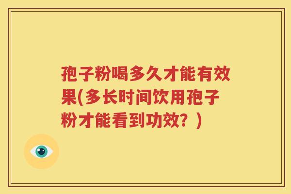 孢子粉喝多久才能有效果(多长时间饮用孢子粉才能看到功效？)