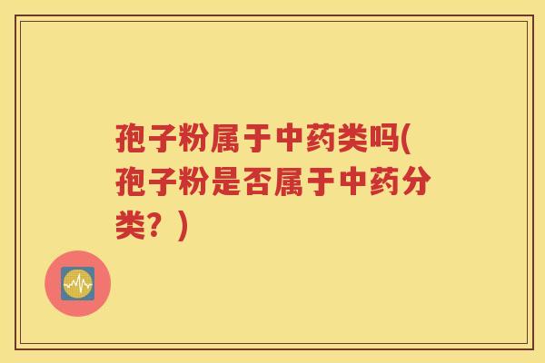 孢子粉属于中药类吗(孢子粉是否属于中药分类？)