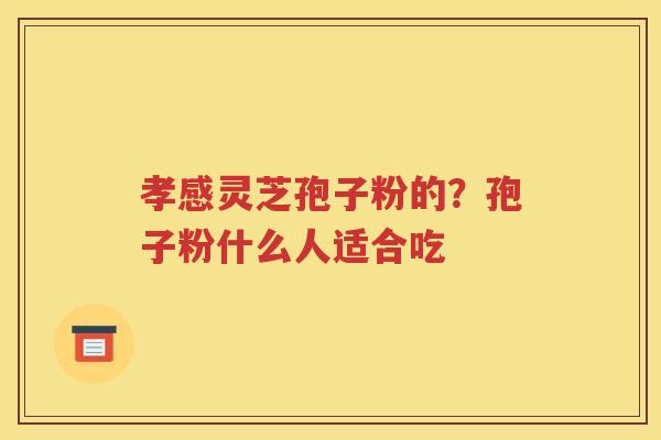 孝感灵芝孢子粉的？孢子粉什么人适合吃