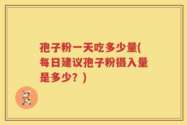 孢子粉一天吃多少量(每日建议孢子粉摄入量是多少？)