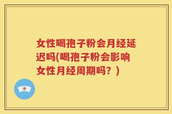 女性喝孢子粉会月经延迟吗(喝孢子粉会影响女性月经周期吗？)
