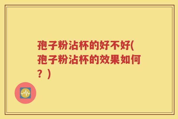 孢子粉沾杯的好不好(孢子粉沾杯的效果如何？)