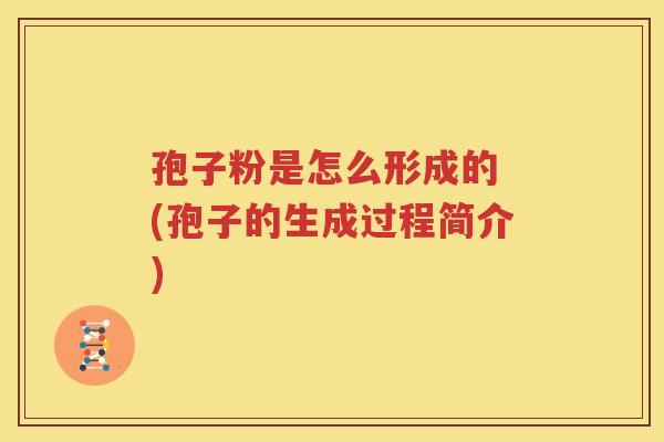 孢子粉是怎么形成的 (孢子的生成过程简介)