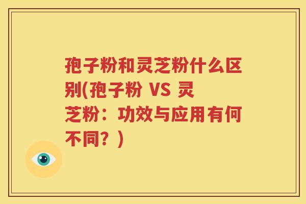 孢子粉和灵芝粉什么区别(孢子粉 VS 灵芝粉：功效与应用有何不同？)