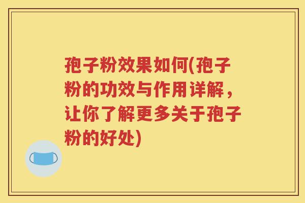 孢子粉效果如何(孢子粉的功效与作用详解，让你了解更多关于孢子粉的好处)