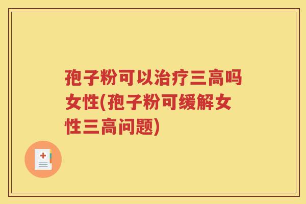 孢子粉可以治疗三高吗女性(孢子粉可缓解女性三高问题)