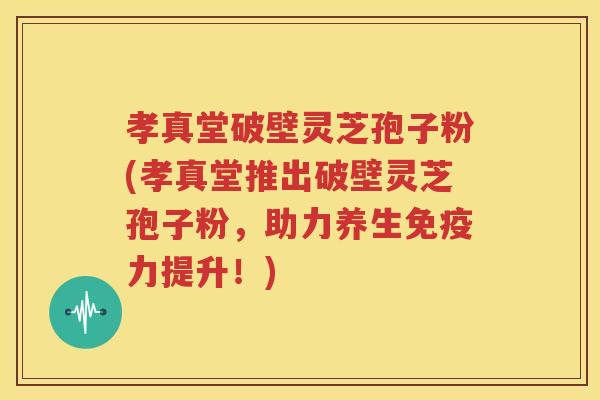 孝真堂破壁灵芝孢子粉(孝真堂推出破壁灵芝孢子粉，助力养生免疫力提升！)