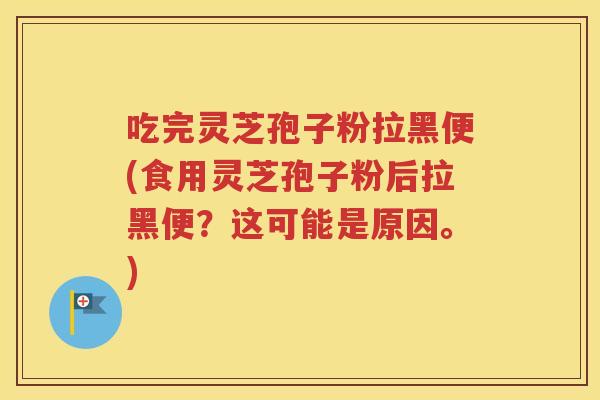 吃完灵芝孢子粉拉黑便(食用灵芝孢子粉后拉黑便？这可能是原因。)