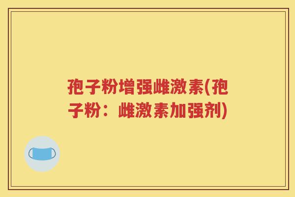 孢子粉增强雌激素(孢子粉：雌激素加强剂)