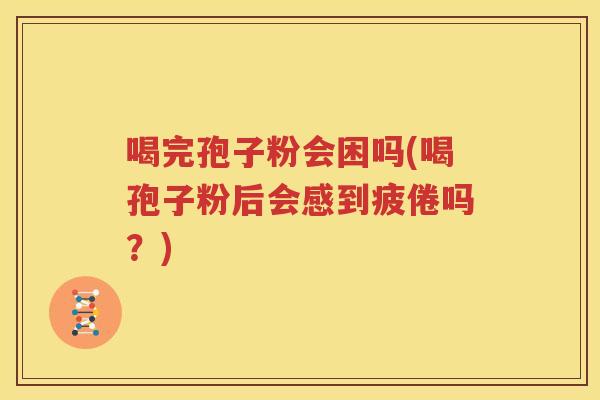 喝完孢子粉会困吗(喝孢子粉后会感到疲倦吗？)