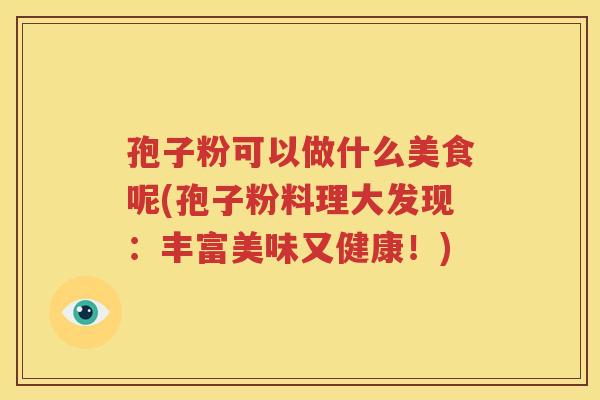 孢子粉可以做什么美食呢(孢子粉料理大发现：丰富美味又健康！)