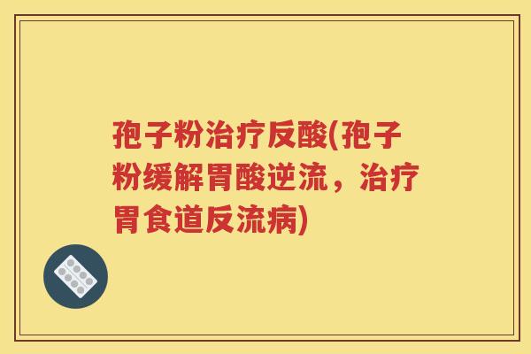 孢子粉治疗反酸(孢子粉缓解胃酸逆流，治疗胃食道反流病)