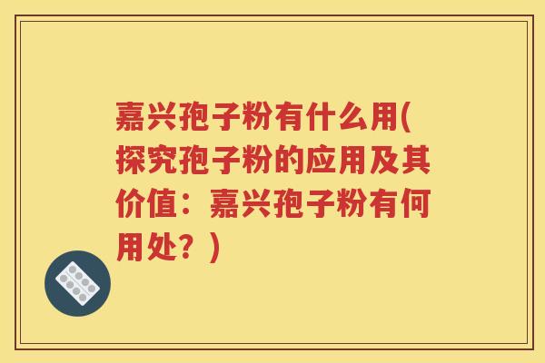 嘉兴孢子粉有什么用(探究孢子粉的应用及其价值：嘉兴孢子粉有何用处？)