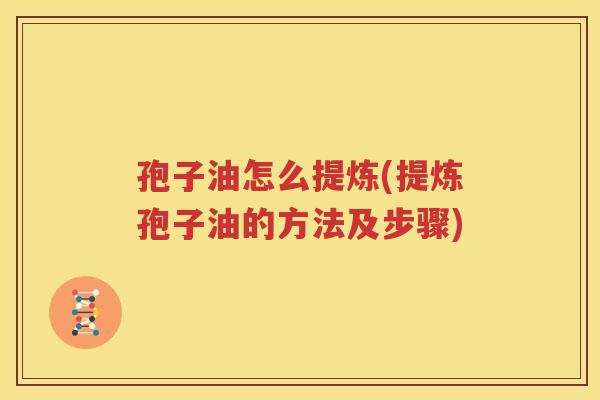 孢子油怎么提炼(提炼孢子油的方法及步骤)