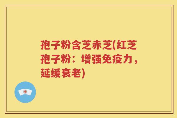 孢子粉含芝赤芝(红芝孢子粉：增强免疫力，延缓衰老)