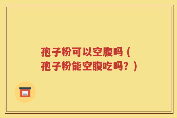 孢子粉可以空腹吗 (孢子粉能空腹吃吗？)
