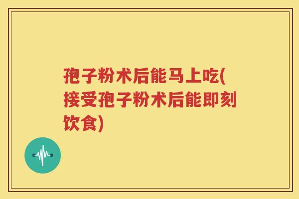 孢子粉术后能马上吃(接受孢子粉术后能即刻饮食)