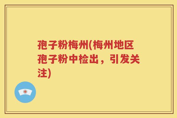 孢子粉梅州(梅州地区孢子粉中检出，引发关注)