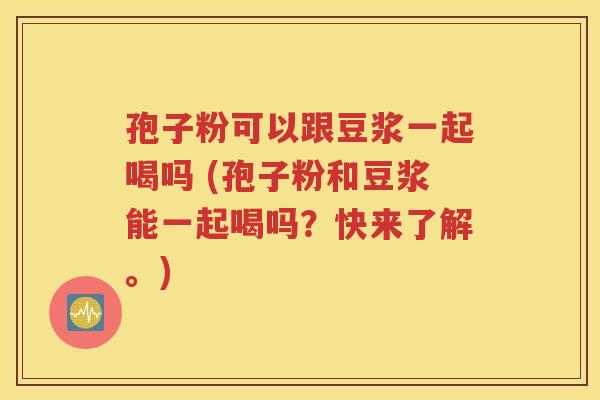 孢子粉可以跟豆浆一起喝吗 (孢子粉和豆浆能一起喝吗？快来了解。)