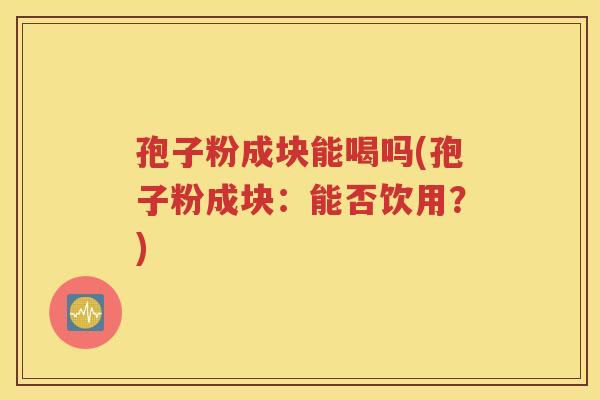 孢子粉成块能喝吗(孢子粉成块：能否饮用？)