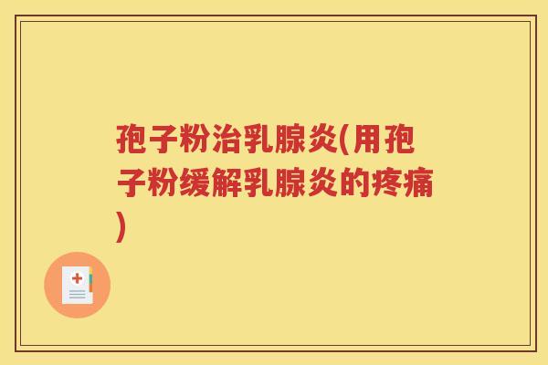 孢子粉治乳腺炎(用孢子粉缓解乳腺炎的疼痛)