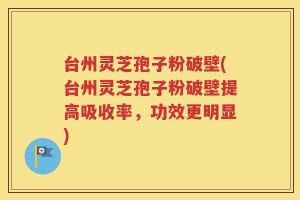 台州灵芝孢子粉破壁(台州灵芝孢子粉破壁提高吸收率，功效更明显)