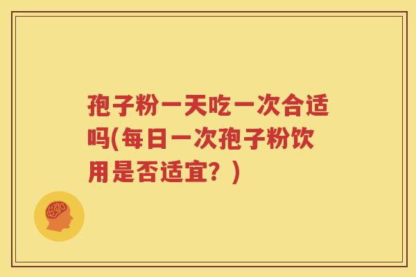 孢子粉一天吃一次合适吗(每日一次孢子粉饮用是否适宜？)