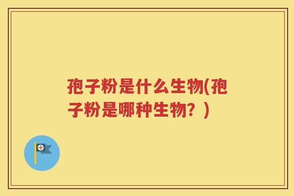 孢子粉是什么生物(孢子粉是哪种生物？)