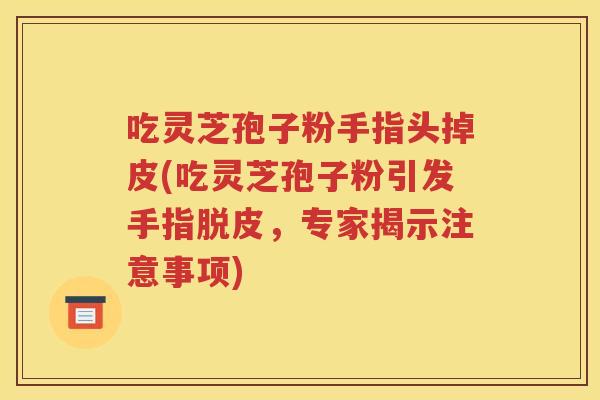 吃灵芝孢子粉手指头掉皮(吃灵芝孢子粉引发手指脱皮，专家揭示注意事项)