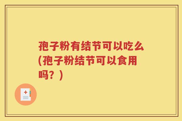 孢子粉有结节可以吃么(孢子粉结节可以食用吗？)