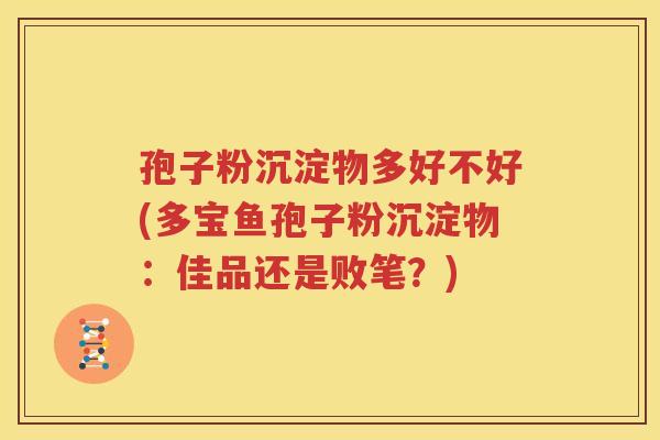 孢子粉沉淀物多好不好(多宝鱼孢子粉沉淀物：佳品还是败笔？)