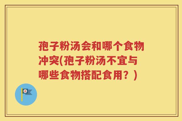 孢子粉汤会和哪个食物冲突(孢子粉汤不宜与哪些食物搭配食用？)