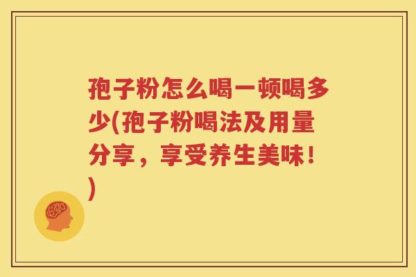 孢子粉怎么喝一顿喝多少(孢子粉喝法及用量分享，享受养生美味！)