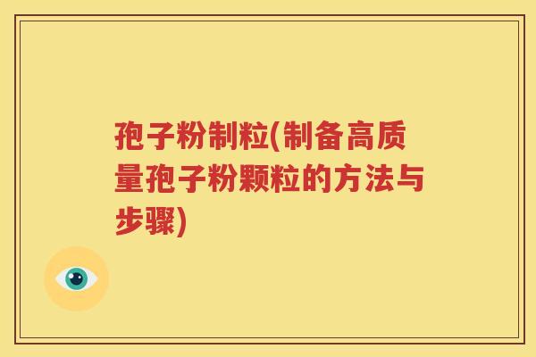 孢子粉制粒(制备高质量孢子粉颗粒的方法与步骤)