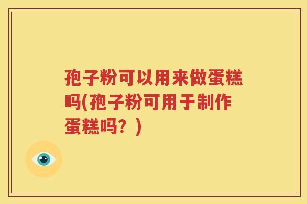 孢子粉可以用来做蛋糕吗(孢子粉可用于制作蛋糕吗？)