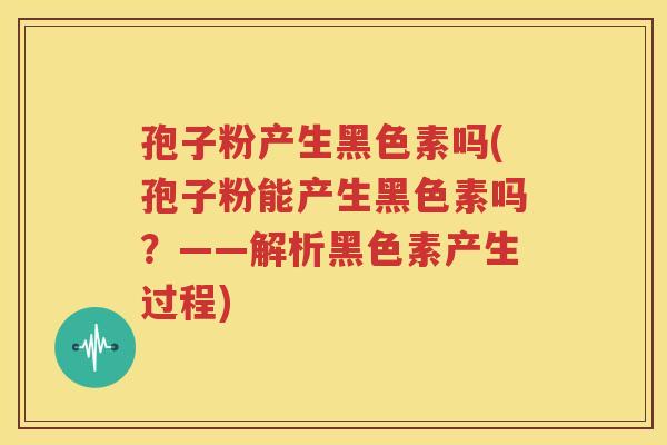 孢子粉产生黑色素吗(孢子粉能产生黑色素吗？——解析黑色素产生过程)
