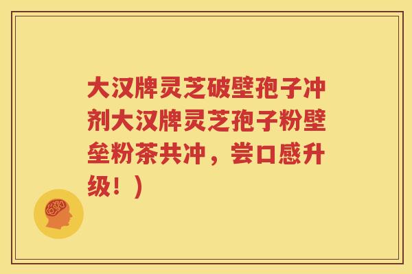 大汉牌灵芝破壁孢子冲剂大汉牌灵芝孢子粉壁垒粉茶共冲，尝口感升级！)