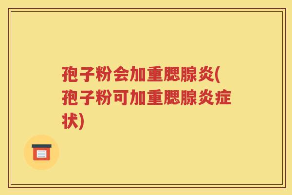 孢子粉会加重腮腺炎(孢子粉可加重腮腺炎症状)