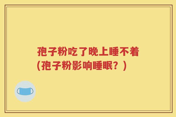 孢子粉吃了晚上睡不着(孢子粉影响睡眠？)