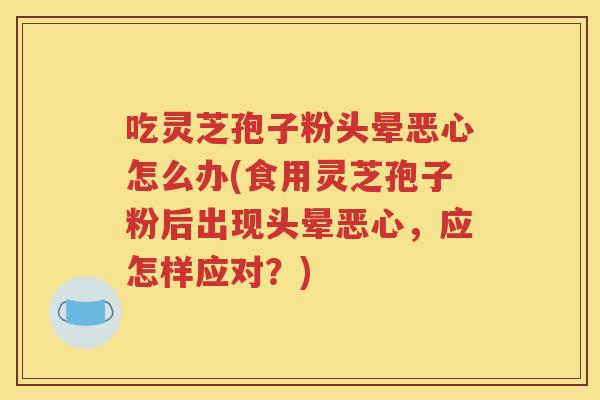 吃灵芝孢子粉头晕恶心怎么办(食用灵芝孢子粉后出现头晕恶心，应怎样应对？)