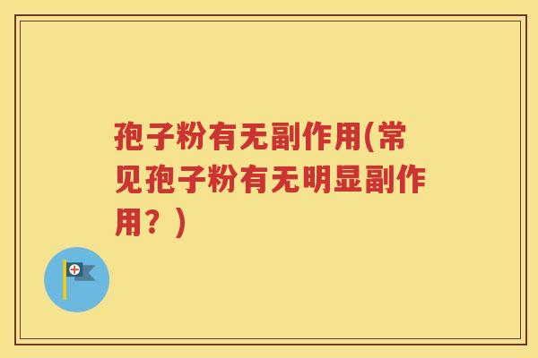 孢子粉有无副作用(常见孢子粉有无明显副作用？)