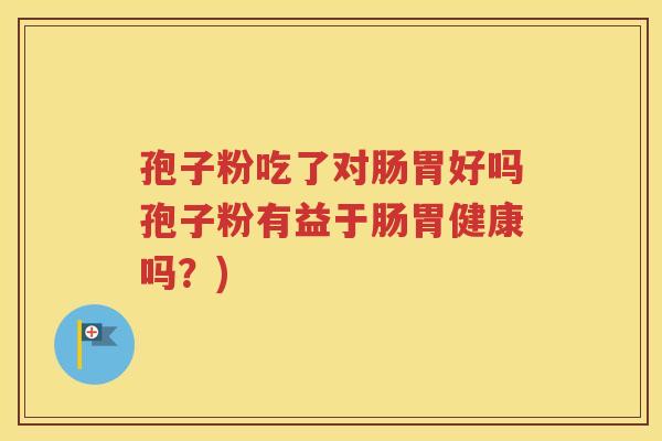 孢子粉吃了对肠胃好吗孢子粉有益于肠胃健康吗？)