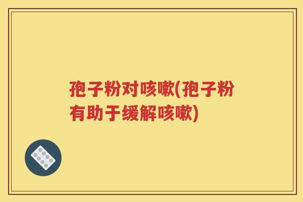 孢子粉对咳嗽(孢子粉有助于缓解咳嗽)