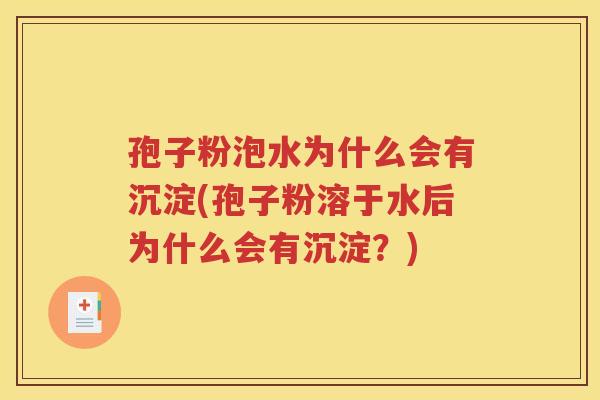 孢子粉泡水为什么会有沉淀(孢子粉溶于水后为什么会有沉淀？)