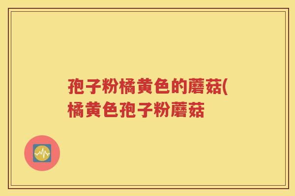 孢子粉橘黄色的蘑菇(橘黄色孢子粉蘑菇