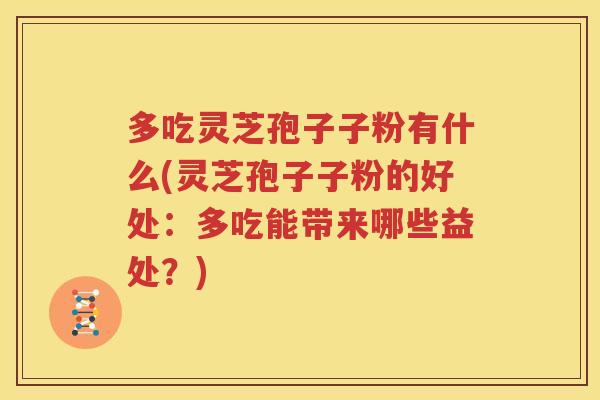 多吃灵芝孢子子粉有什么(灵芝孢子子粉的好处：多吃能带来哪些益处？)